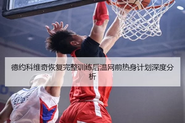 德约科维奇恢复完整训练后温网前热身计划深度分析 - xingkong